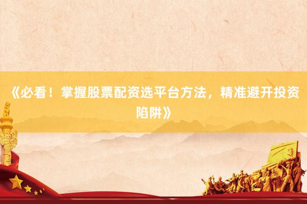 《必看!掌握股票配资选平台方法,精准避开投资陷阱》