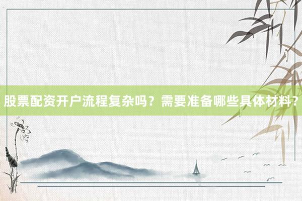股票配资开户流程复杂吗?需要准备哪些具体材料?