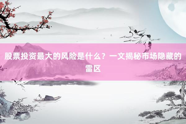 股票投资最大的风险是什么?一文揭秘市场隐藏的雷区