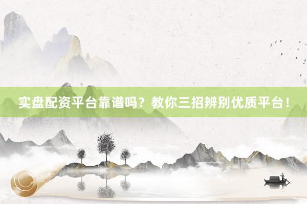 实盘配资平台靠谱吗？教你三招辨别优质平台！
