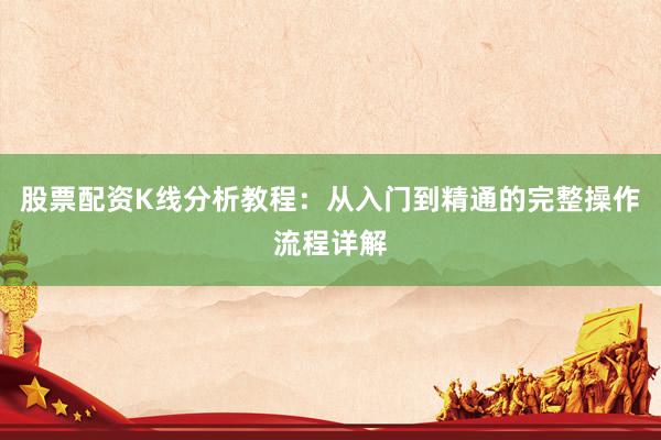 股票配资K线分析教程:从入门到精通的完整操作流程详解