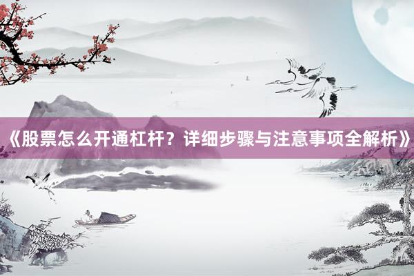 《股票怎么开通杠杆？详细步骤与注意事项全解析》