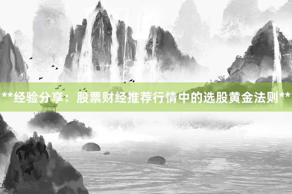 **经验分享:股票财经推荐行情中的选股黄金法则**
