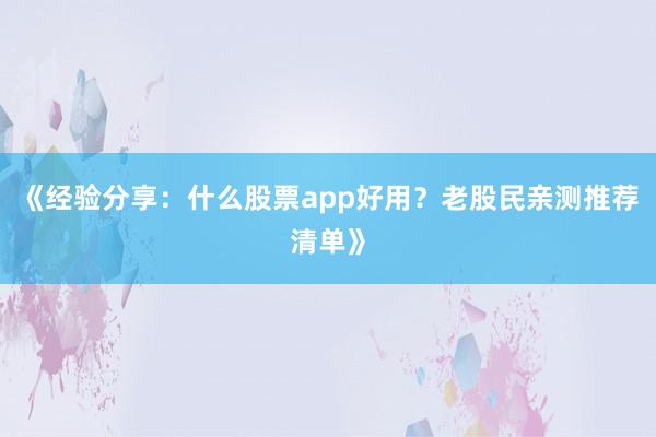 《经验分享:什么股票app好用?老股民亲测推荐清单》