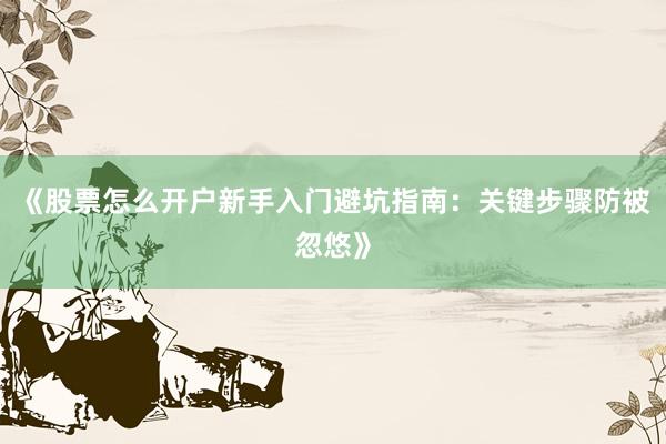《股票怎么开户新手入门避坑指南：关键步骤防被忽悠》