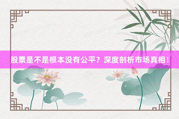 股票是不是根本没有公平？深度剖析市场真相！