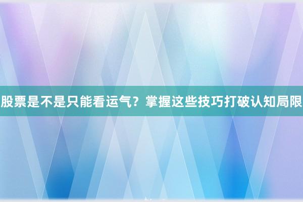 股票是不是只能看运气？掌握这些技巧打破认知局限