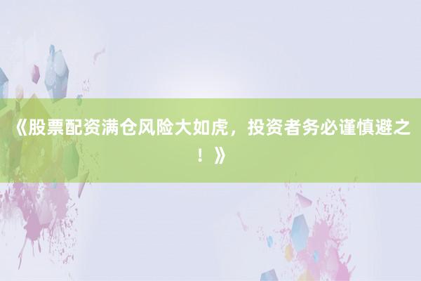 《股票配资满仓风险大如虎，投资者务必谨慎避之！》