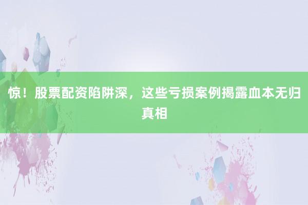 惊!股票配资陷阱深,这些亏损案例揭露血本无归真相