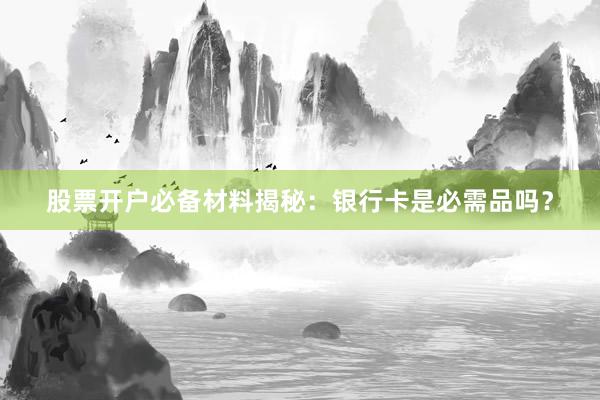 股票开户必备材料揭秘:银行卡是必需品吗?