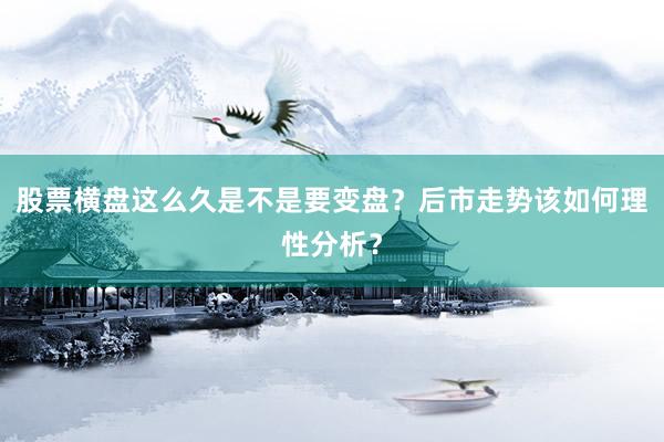 股票横盘这么久是不是要变盘？后市走势该如何理性分析？