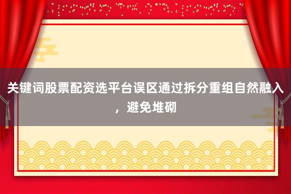 关键词股票配资选平台误区通过拆分重组自然融入,避免堆砌