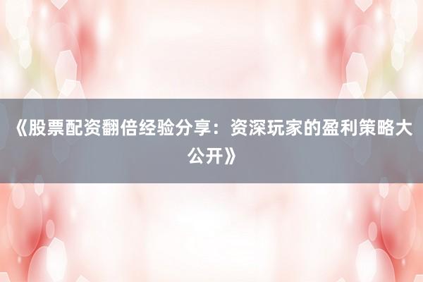 《股票配资翻倍经验分享：资深玩家的盈利策略大公开》