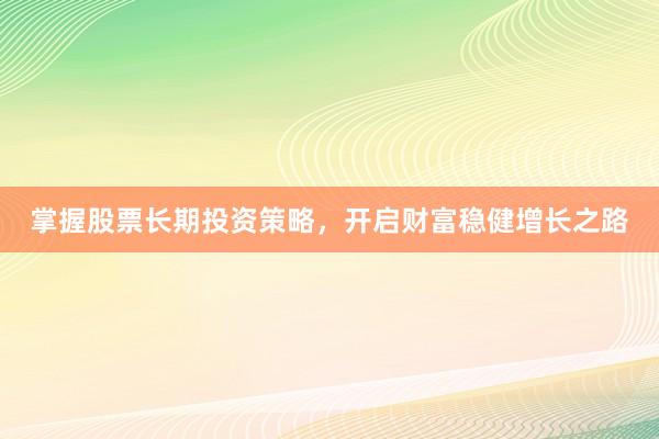 掌握股票长期投资策略,开启财富稳健增长之路