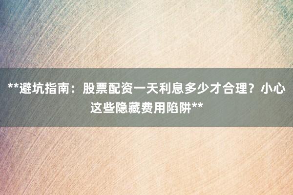 **避坑指南:股票配资一天利息多少才合理?小心这些隐藏费用陷阱**
