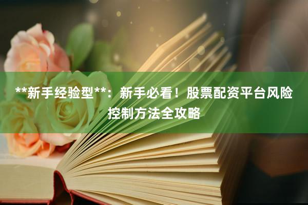 **新手经验型**：新手必看！股票配资平台风险控制方法全攻略