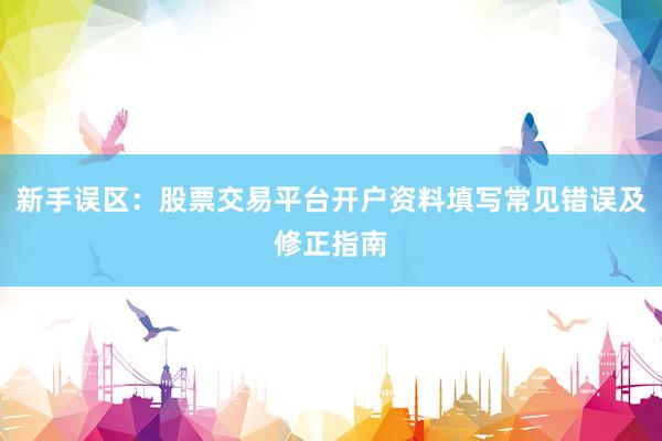 新手误区：股票交易平台开户资料填写常见错误及修正指南