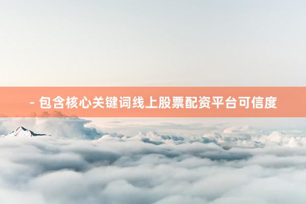- 包含核心关键词线上股票配资平台可信度