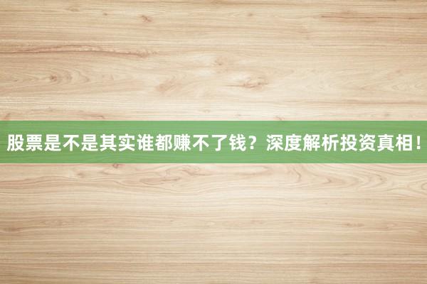 股票是不是其实谁都赚不了钱？深度解析投资真相！