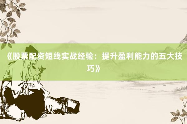 《股票配资短线实战经验：提升盈利能力的五大技巧》