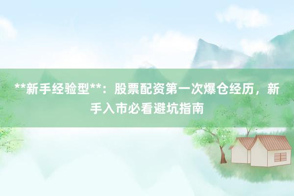 **新手经验型**：股票配资第一次爆仓经历，新手入市必看避坑指南