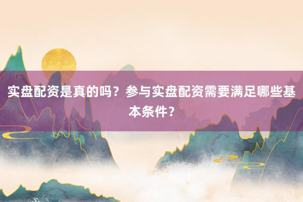 实盘配资是真的吗？参与实盘配资需要满足哪些基本条件？