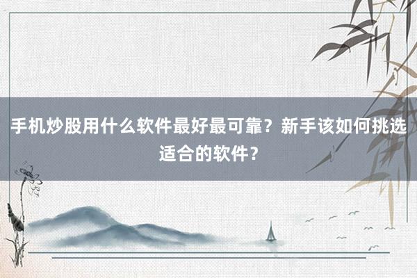 手机炒股用什么软件最好最可靠？新手该如何挑选适合的软件？