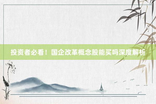 投资者必看！国企改革概念股能买吗深度解析