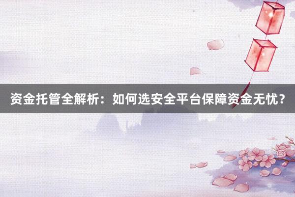 资金托管全解析：如何选安全平台保障资金无忧？