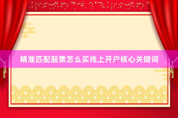精准匹配股票怎么买线上开户核心关键词