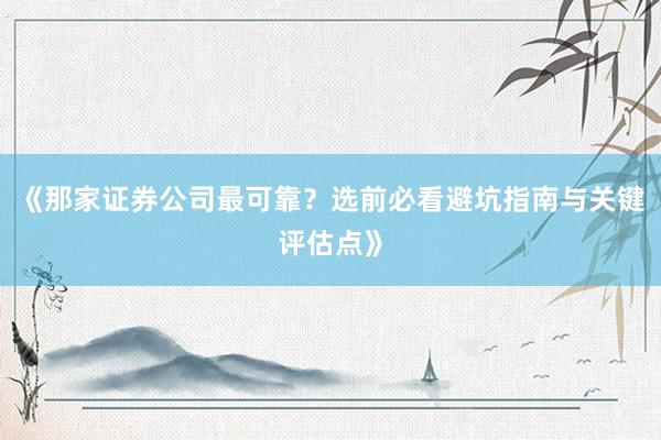 《那家证券公司最可靠？选前必看避坑指南与关键评估点》