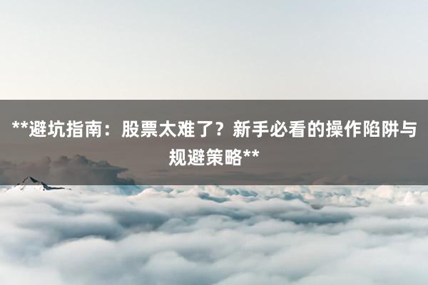 **避坑指南：股票太难了？新手必看的操作陷阱与规避策略**