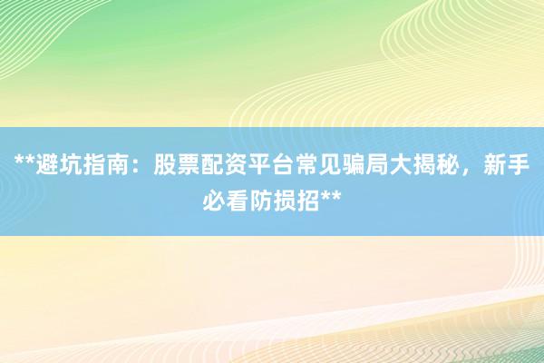 **避坑指南：股票配资平台常见骗局大揭秘，新手必看防损招**
