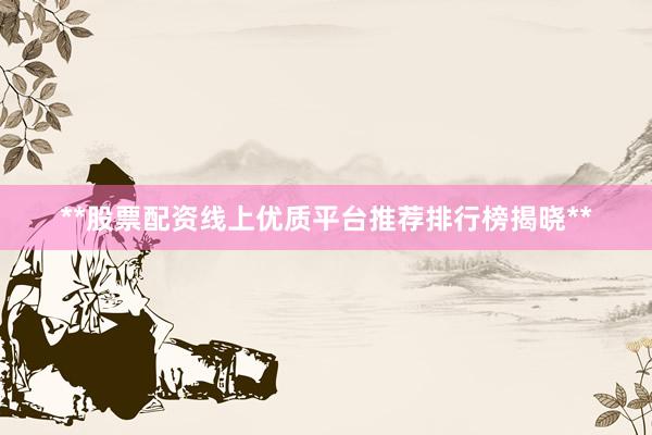 **股票配资线上优质平台推荐排行榜揭晓**