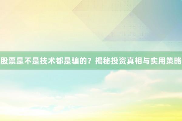 股票是不是技术都是骗的?揭秘投资真相与实用策略