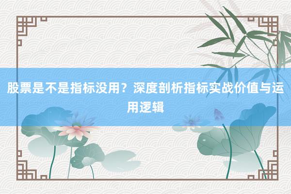 股票是不是指标没用？深度剖析指标实战价值与运用逻辑