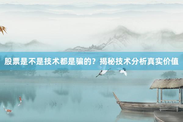 股票是不是技术都是骗的？揭秘技术分析真实价值