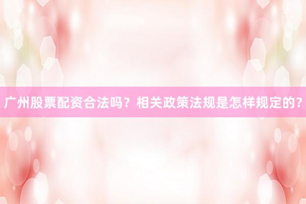 广州股票配资合法吗？相关政策法规是怎样规定的？