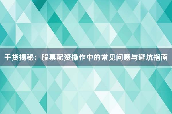 干货揭秘：股票配资操作中的常见问题与避坑指南
