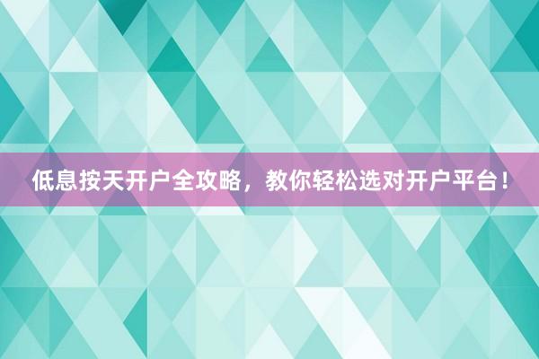 低息按天开户全攻略，教你轻松选对开户平台！