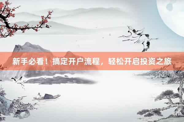 新手必看！搞定开户流程，轻松开启投资之旅