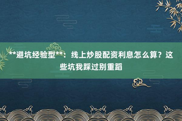 **避坑经验型**：线上炒股配资利息怎么算？这些坑我踩过别重蹈
