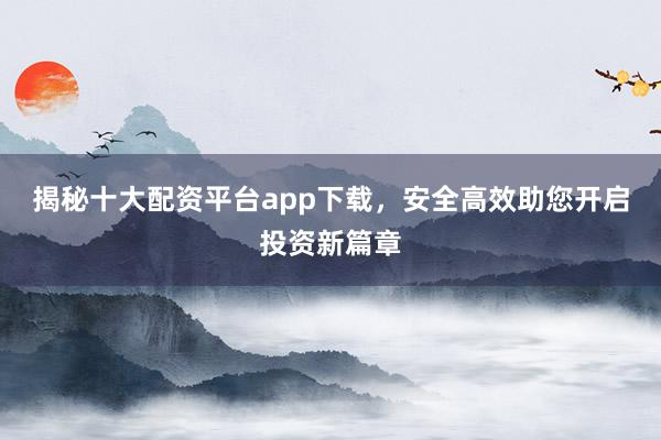 揭秘十大配资平台app下载，安全高效助您开启投资新篇章