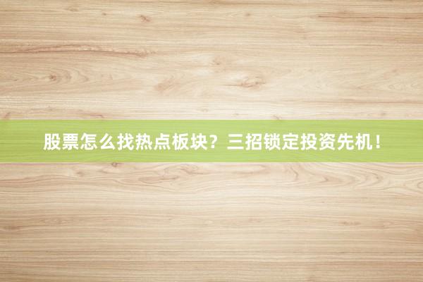 股票怎么找热点板块？三招锁定投资先机！