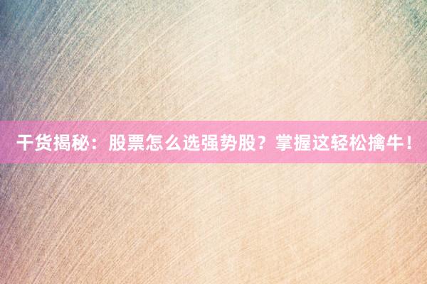 干货揭秘：股票怎么选强势股？掌握这轻松擒牛！