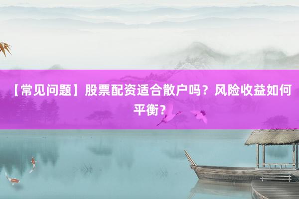 【常见问题】股票配资适合散户吗？风险收益如何平衡？
