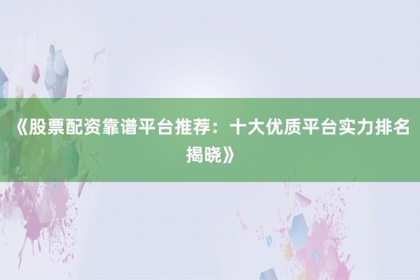 《股票配资靠谱平台推荐：十大优质平台实力排名揭晓》