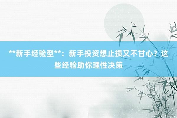 **新手经验型**：新手投资想止损又不甘心？这些经验助你理性决策