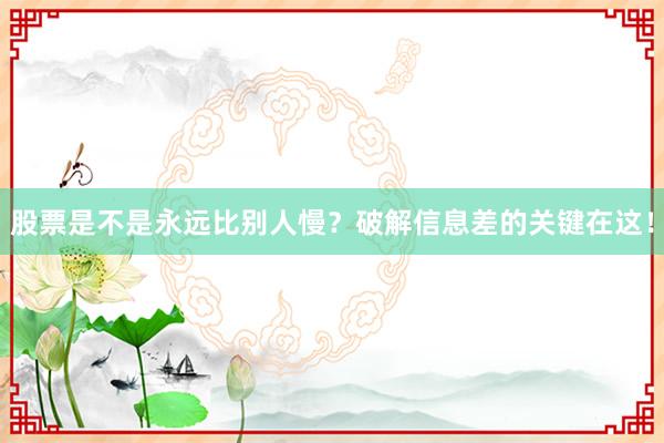 股票是不是永远比别人慢？破解信息差的关键在这！