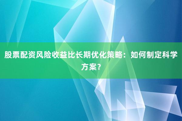 股票配资风险收益比长期优化策略：如何制定科学方案？